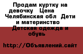 Продам куртку на девочку › Цена ­ 750 - Челябинская обл. Дети и материнство » Детская одежда и обувь   